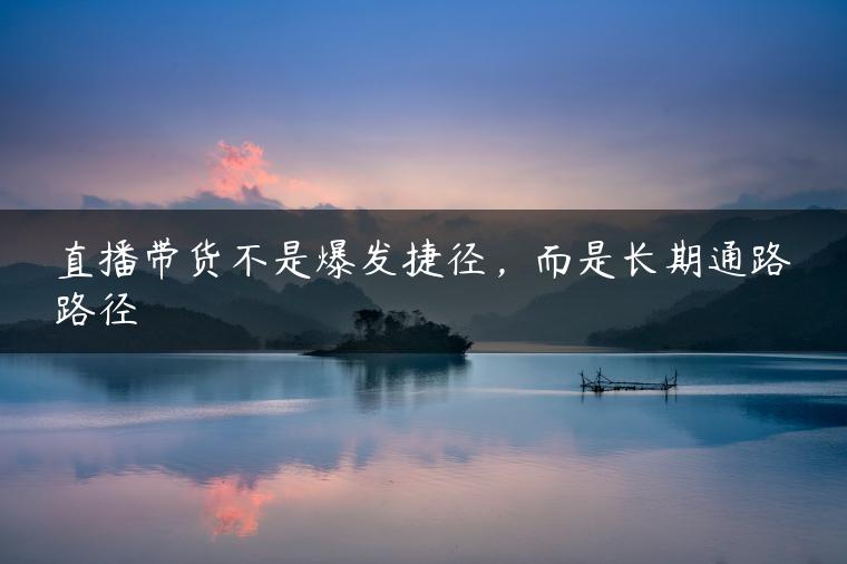 直播带货不是爆发捷径，而是长期通路路径