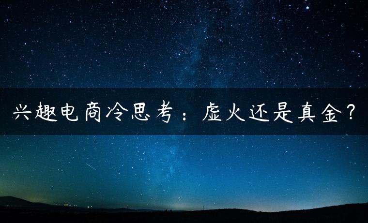 兴趣电商冷思考:虚火还是真金? 兴趣电商冷思考:虚火还是真金?