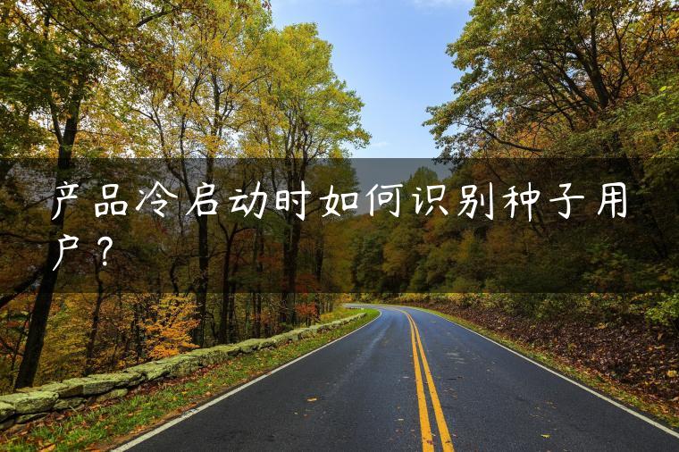产品冷启动时如何识别种子用户？