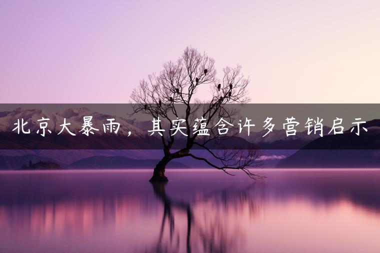 北京大暴雨，其实蕴含许多营销启示