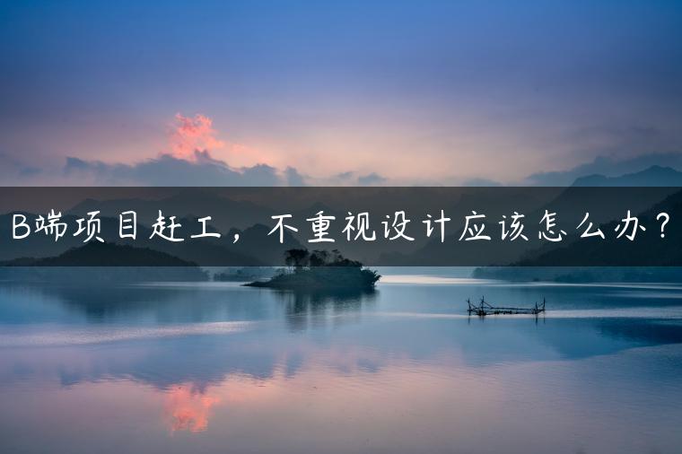 B端项目赶工，不重视设计应该怎么办？