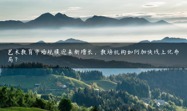 艺术教育市场规模迎来新增长，教培机构如何加快线上化布局？
