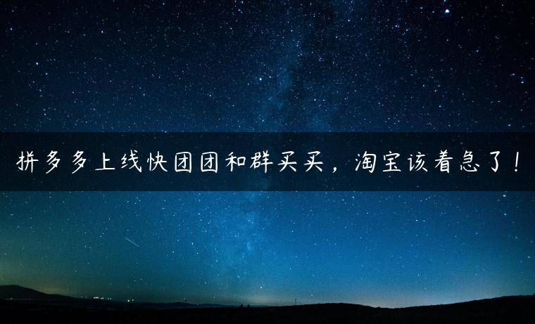 拼多多上线快团团和群买买,淘宝该着急了! 拼多多上线快团团和群买买,淘宝该着急了!
