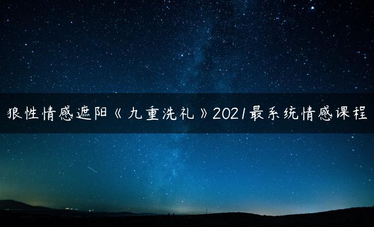 狼性情感遮阳《九重洗礼》2021最系统情感课程