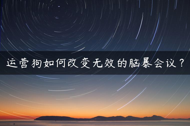 运营狗如何改变无效的脑暴会议？