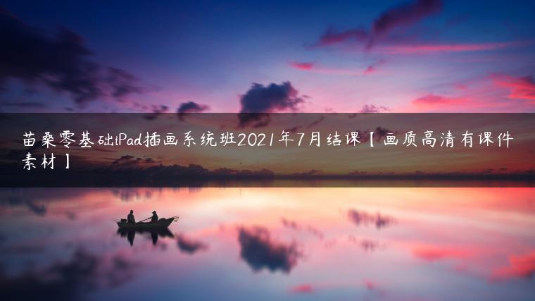 苗桑零基础iPad插画系统班2021年7月结课【画质高清有课件素材】
