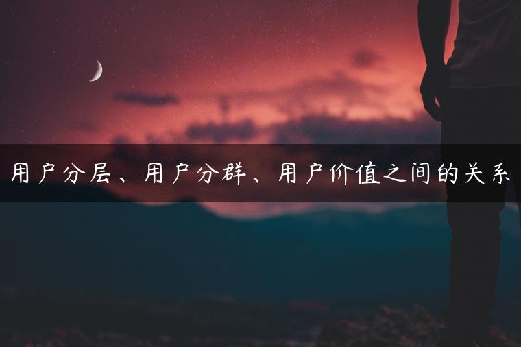 用户分层、用户分群、用户价值之间的关系