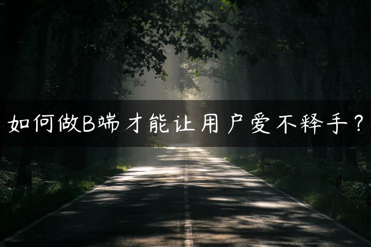 如何做B端才能让用户爱不释手？