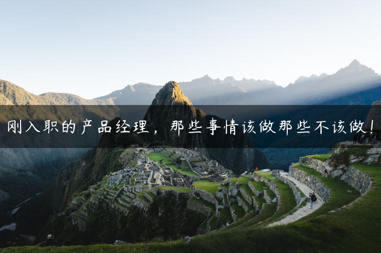 刚入职的产品经理，那些事情该做那些不该做！