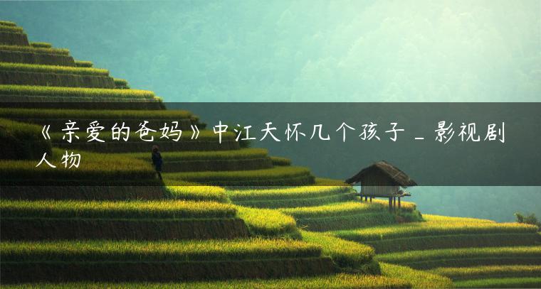 《亲爱的爸妈》中江天怀几个孩子_影视剧人物