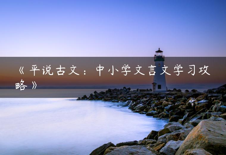 《平说古文：中小学文言文学习攻略》