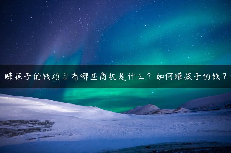 赚孩子的钱项目有哪些商机是什么？如何赚孩子的钱？
