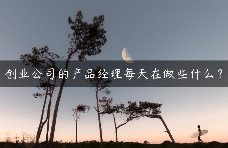 创业公司的产品经理每天在做些什么？