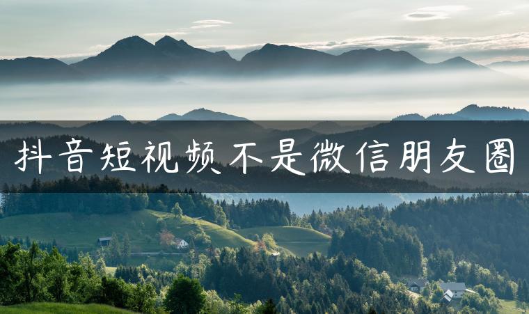 抖音短视频不是微信朋友圈 抖音短视频不是微信朋友圈