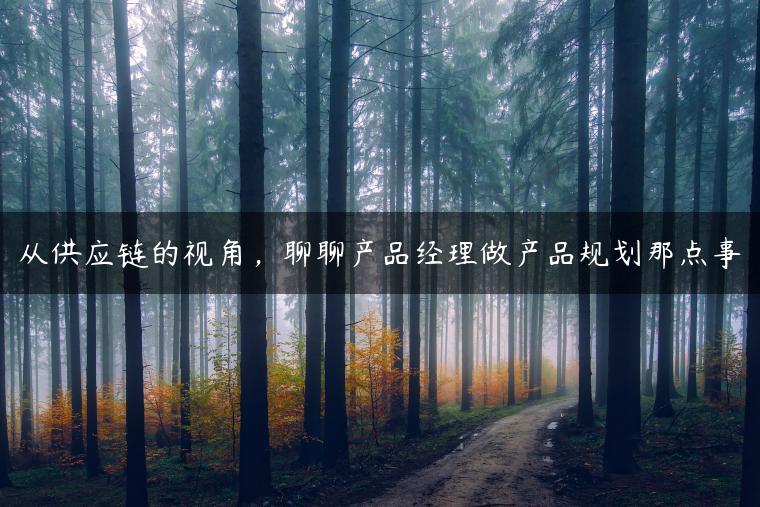 从供应链的视角，聊聊产品经理做产品规划那点事