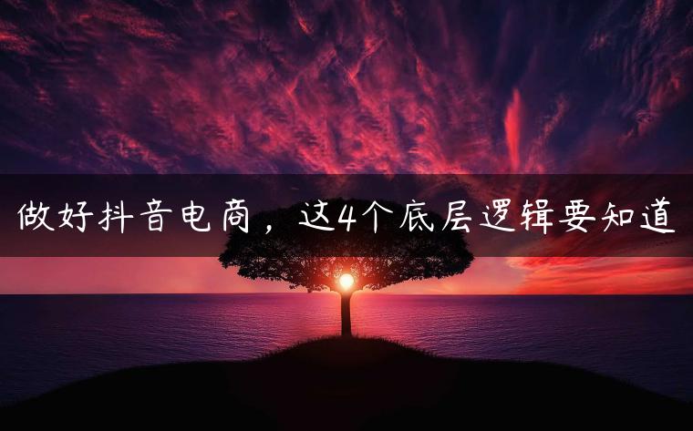 做好抖音电商，这4个底层逻辑要知道