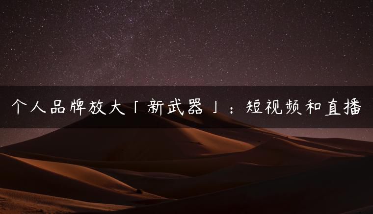 个人品牌放大「新武器」:短视频和直播 个人品牌放大「新武器」:短视频和直播