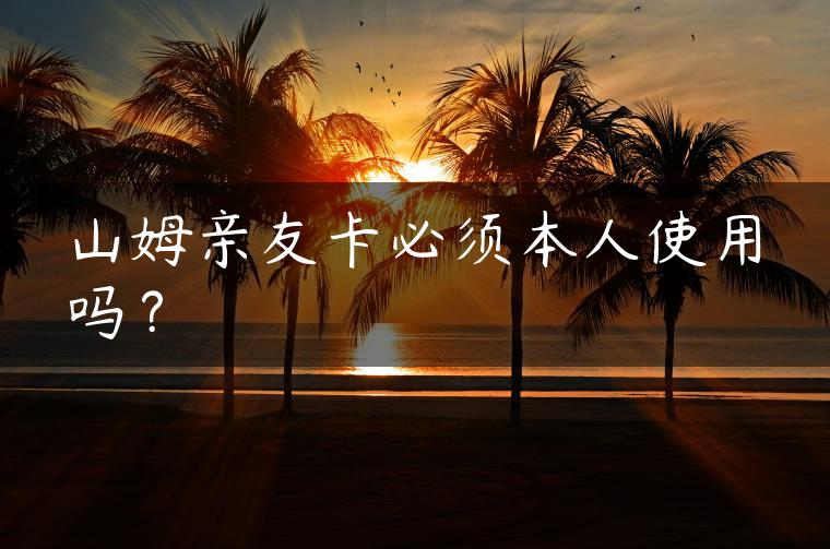 山姆亲友卡必须本人使用吗？