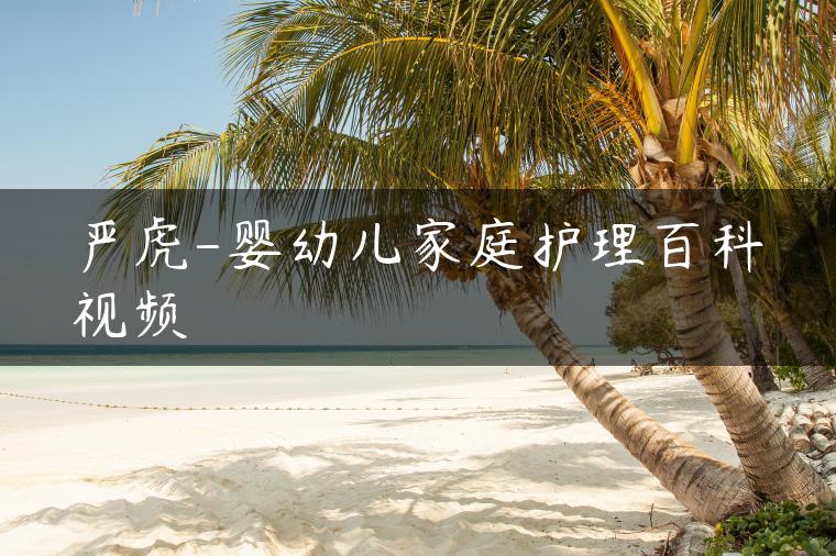 严虎-婴幼儿家庭护理百科视频
