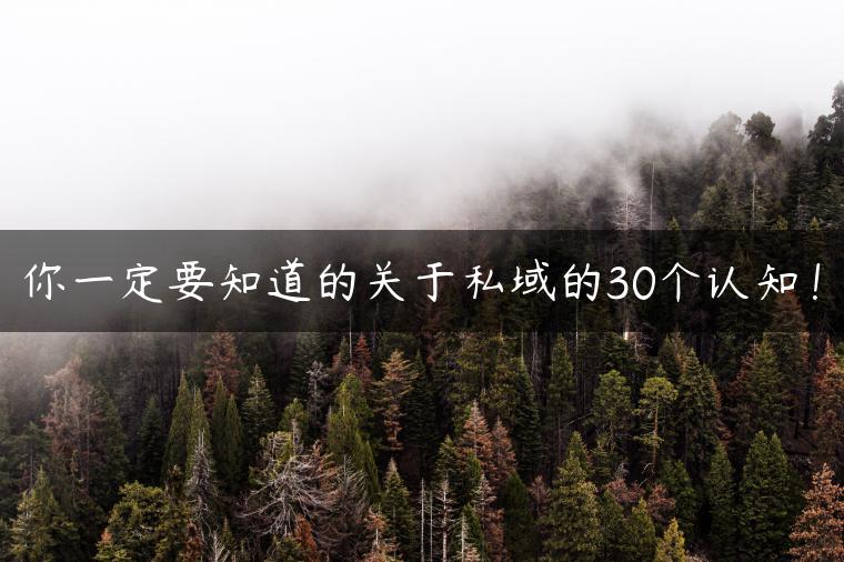 你一定要知道的关于私域的30个认知! 你一定要知道的关于私域的30个认知!