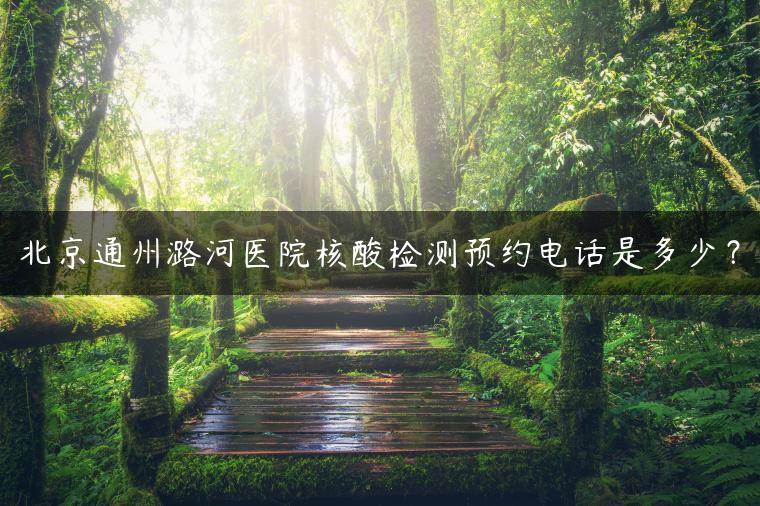 北京通州潞河医院核酸检测预约电话是多少？
