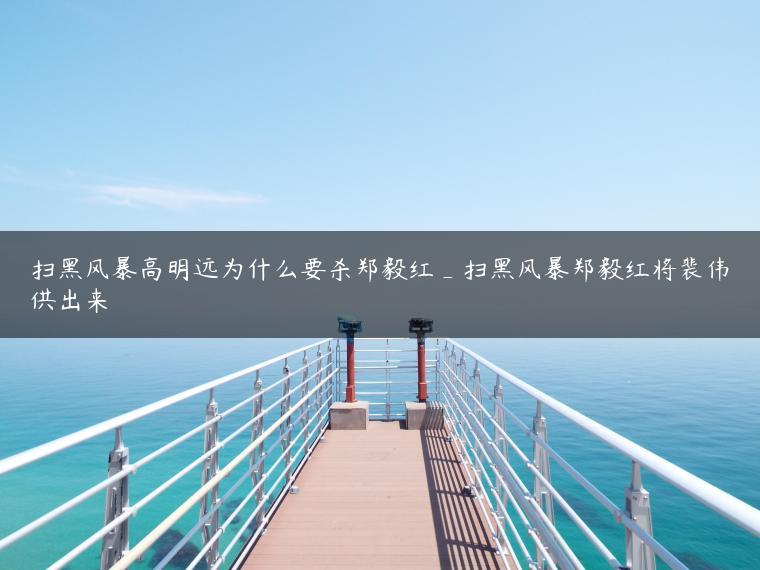 扫黑风暴高明远为什么要杀郑毅红_扫黑风暴郑毅红将裴伟供出来