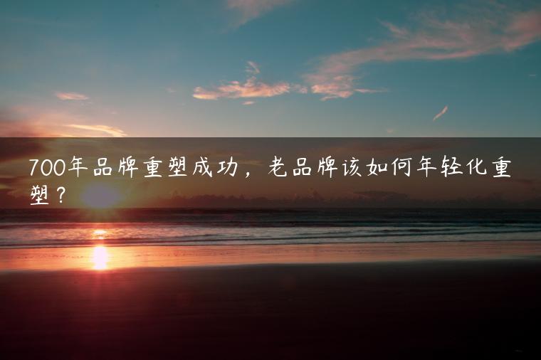 700年品牌重塑成功，老品牌该如何年轻化重塑？