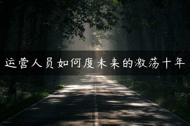 运营人员如何度未来的激荡十年