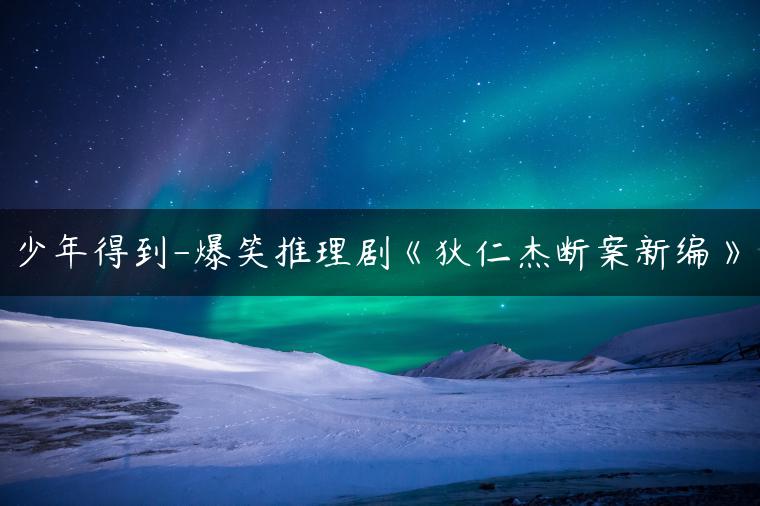 少年得到-爆笑推理剧《狄仁杰断案新编》