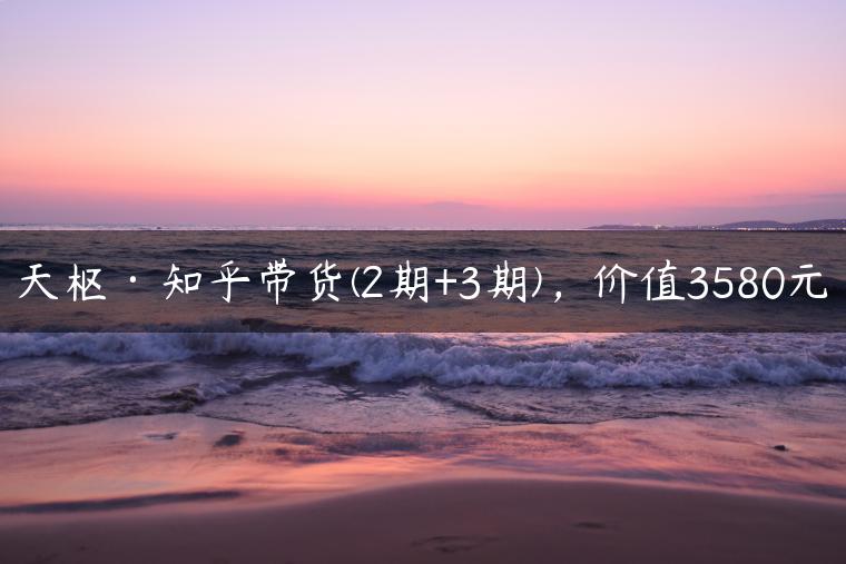 天枢·知乎带货(2期+3期)，价值3580元