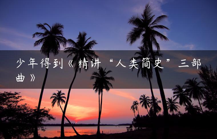 少年得到《精讲“人类简史”三部曲》 少年得到《精讲“人类简史”三部曲》