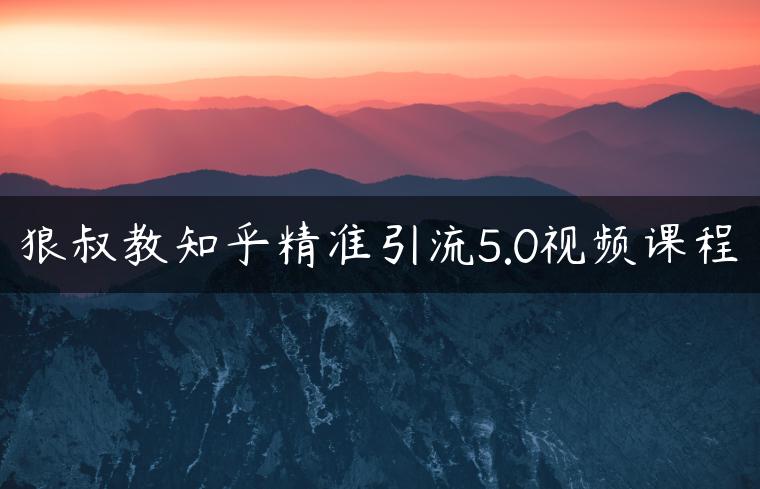 狼叔教知乎精准引流5.0视频课程