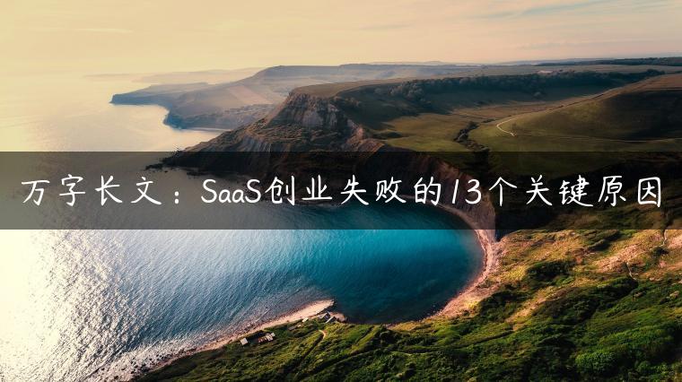 万字长文：SaaS创业失败的13个关键原因
