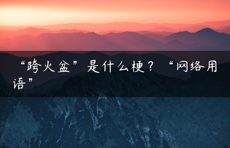 “跨火盆”是什么梗？“网络用语”