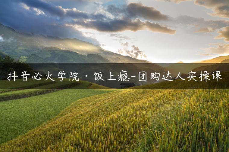 抖音必火学院·饭上瘾-团购达人实操课