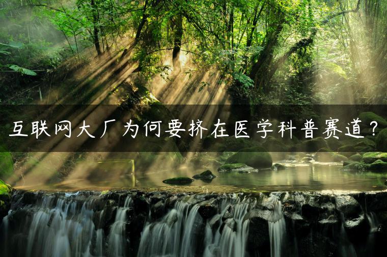 互联网大厂为何要挤在医学科普赛道？