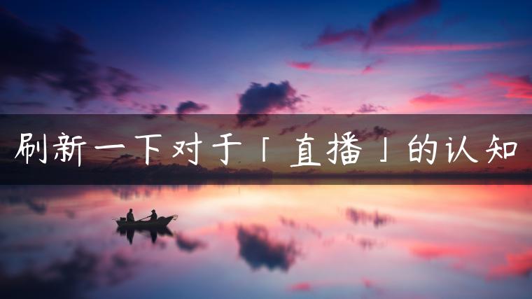 刷新一下对于「直播」的认知