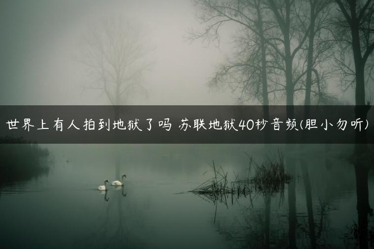 世界上有人拍到地狱了吗 苏联地狱40秒音频(胆小勿听)