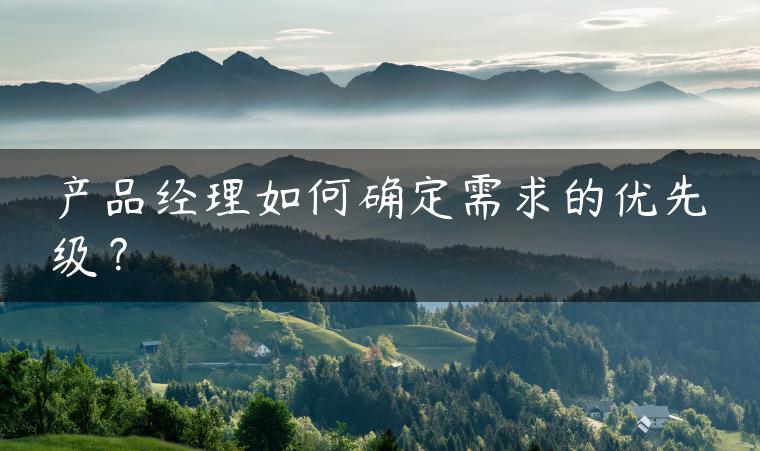 产品经理如何确定需求的优先级？