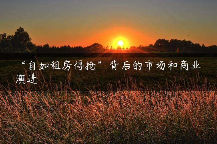 “自如租房得抢”背后的市场和商业演进