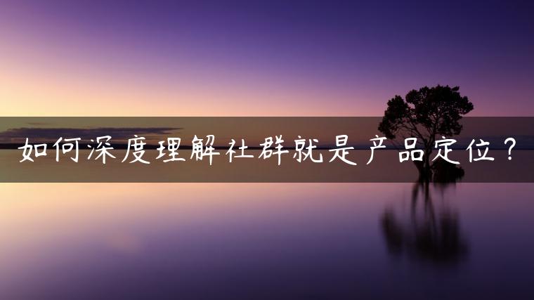 如何深度理解社群就是产品定位？