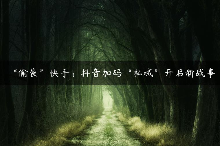 ​“偷袭”快手：抖音加码“私域”开启新战事