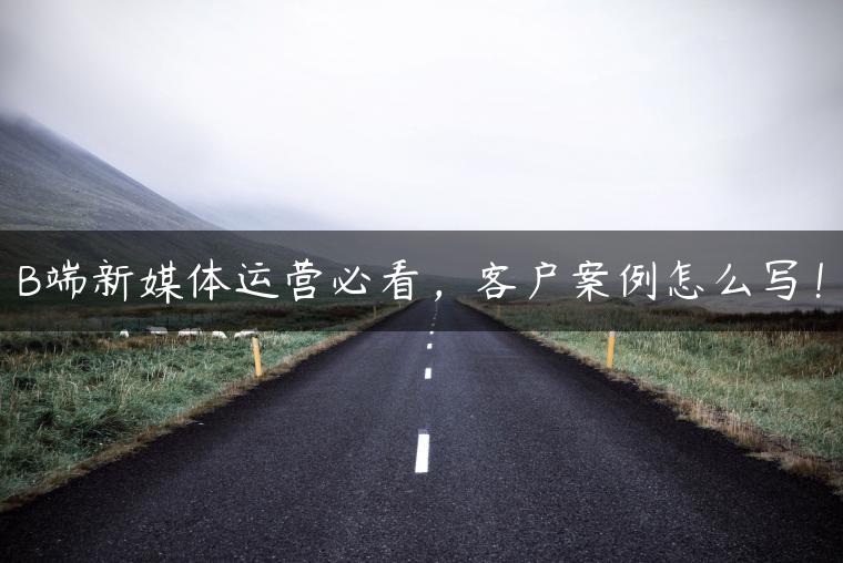 B端新媒体运营必看，客户案例怎么写！