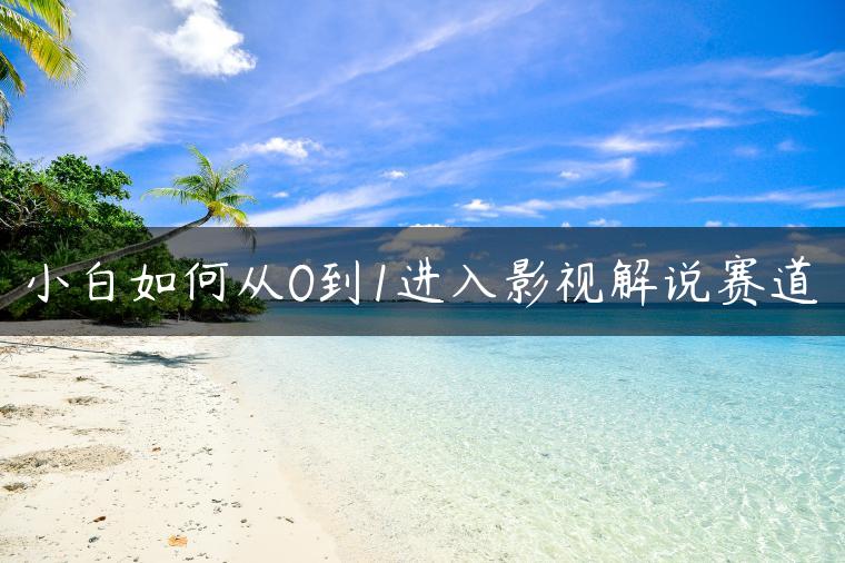 小白如何从0到1进入影视解说赛道