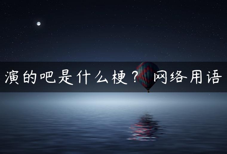 演的吧是什么梗？ 网络用语