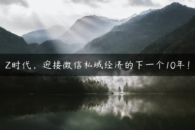Z时代，迎接微信私域经济的下一个10年！