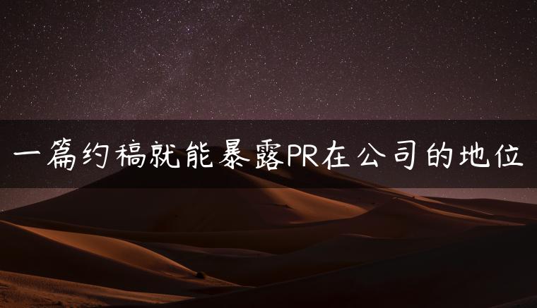 一篇约稿就能暴露PR在公司的地位