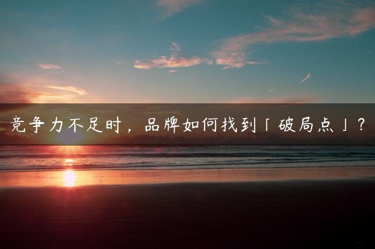 竞争力不足时，品牌如何找到「破局点」？
