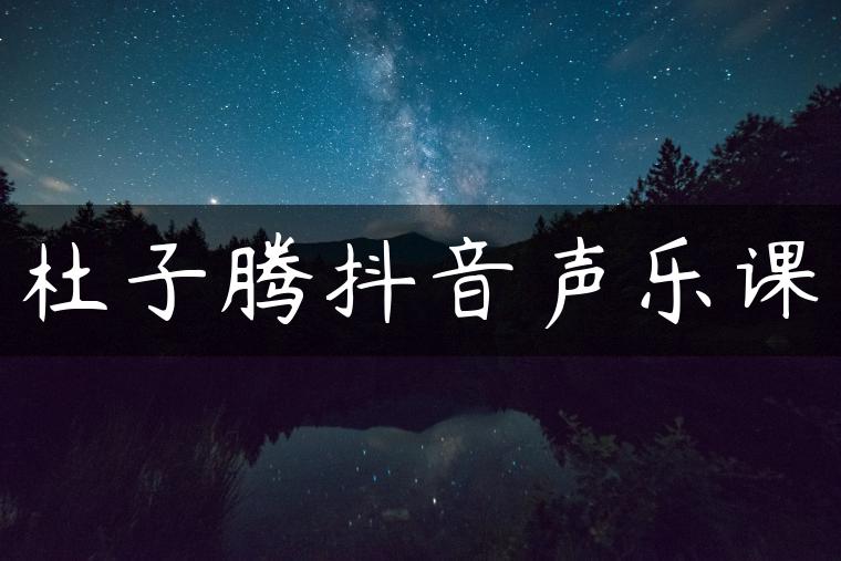 杜子腾抖音声乐课