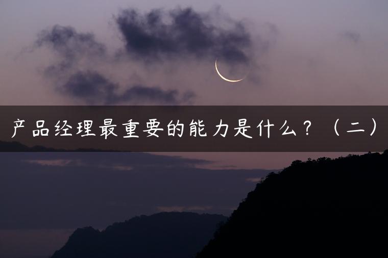产品经理最重要的能力是什么？（二）